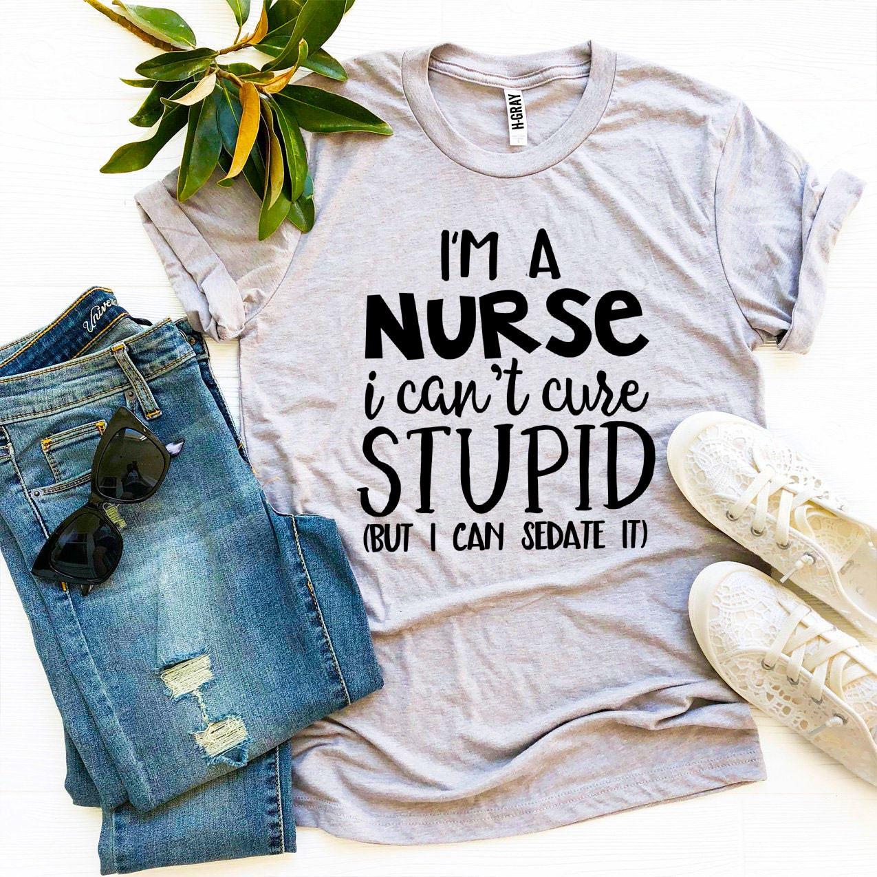 🔥 I’m a Nurse, I Can’t Cure Stupid T-Shirt – Wear Your Truth with Style! 🔥