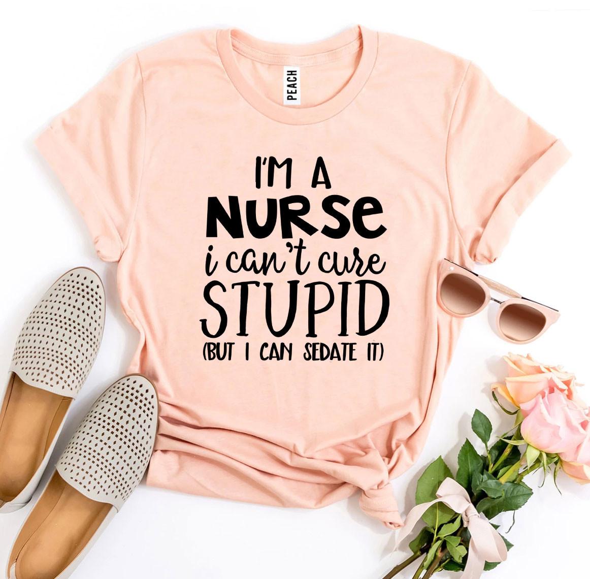 🔥 I’m a Nurse, I Can’t Cure Stupid T-Shirt – Wear Your Truth with Style! 🔥